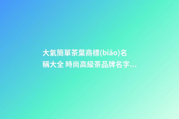 大氣簡單茶葉商標(biāo)名稱大全 時尚高級茶品牌名字,起名之家-第1張-商標(biāo)起名-玄機(jī)派